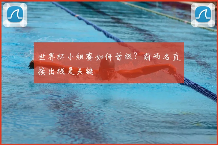 世界杯小组赛如何晋级？前两名直接出线是关键