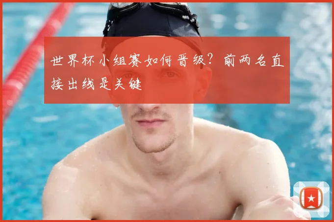 世界杯小组赛如何晋级?前两名直接出线是关键